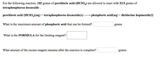 For the following reaction, 102 grams of perchloric acid (HCIO4) are allowed to react with 22.9 grams of tetraphosphorus deca