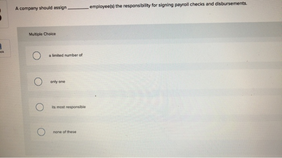 A company should assign- employee(s) the responsibility for signing payroll checks and disbursements. Multiple Choice O a lim