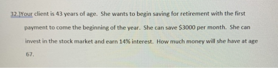 32.)Your client is 43 years of age. She wants to begin saving for retirement with the first payment to come the beginning of