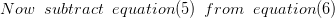 Now subtract equation(5) from equation(6)