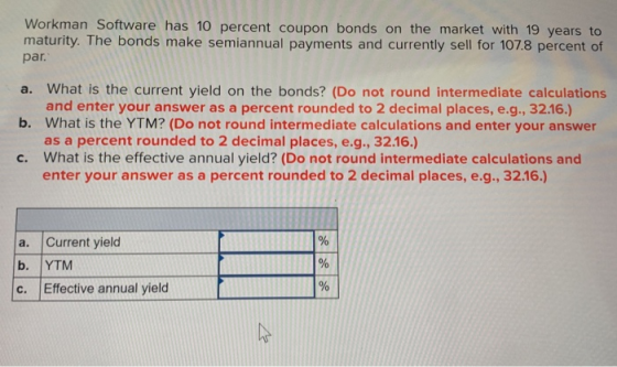 Workman Software has 10 percent coupon bonds on the market with 19 years to maturity. The bonds make semiannual payments and