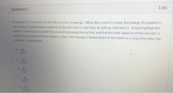 D Question 5 1 pts A capacitor Cis in an RC circuit with an initial charge Qo. When the circuit is closed, the energy dissipa