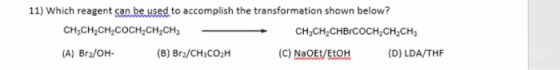11) Which reagent can be used to accomplish the transformation shown below? CH3CH2CH2COCH2CH2CH3 CH3CH2CHBCOCH2CH2CH3 (A) Br/