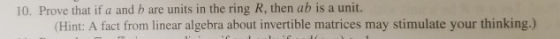 10. Prove that if a and b are units in the ring R, then ab is a unit. (Hint: A fact from linear algebra about invertible matr