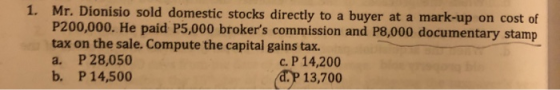 1. Mr. Dionisio sold domestic stocks directly to a buyer at a mark-up on cost of P200,000. He paid P5,000 brokers commission