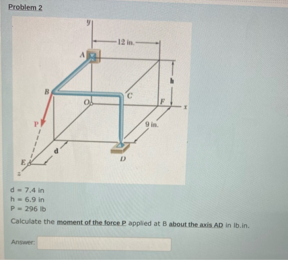 Problem 2 12 in А B 9 in. d D Ε. d = 7.4 in h = 6.9 in P = 296 lb Calculate the moment of the force P applied at B about the