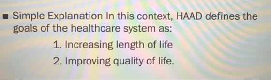 Simple Explanation In this context, HAAD defines the goals of the healthcare system as: 1. Increasing length of life 2. Impro