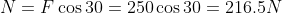 N = F \cos 30 = 250 \cos 30 = 216.5N