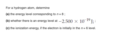 For a hydrogen atom, determine (a) the energy level corresponding to n 8; (b) whether there is an energy level at -2.500 x 10