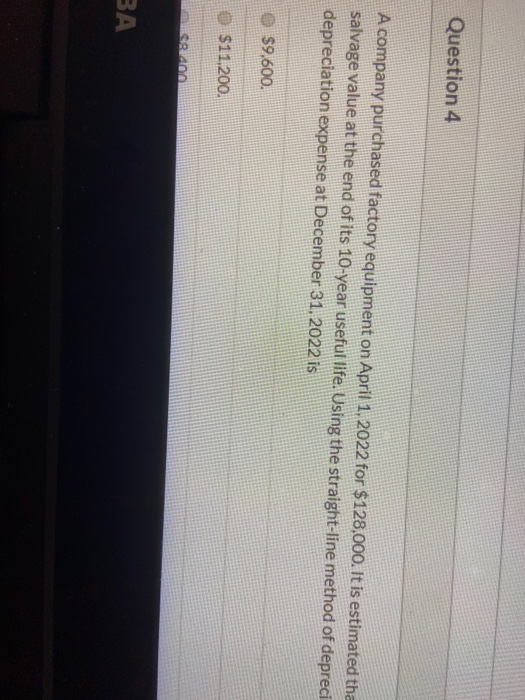Question 4 A company purchased factory equipment on April 1, 2022 for $128,000. It is estimated tha salvage value at the end