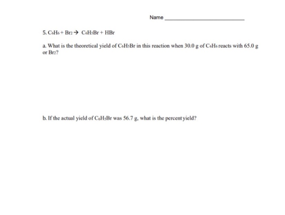 Name 5. C6H6+ Br2 → C6HsBr + HBr a. What is the theoretical yield of C6HsBr in this reaction when 30.0 g of C6H6 reacts with