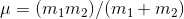 \mu = (m_{1}m_{2})/(m_{1}+m_{2})