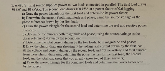 1. A 480 V (rms) source supplies power to two loads connected in parallel. The first load draws 80 kW and 30 kVAR. The second