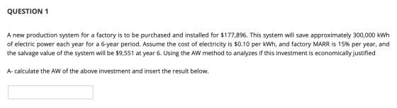 QUESTION 1 A new production system for a factory is to be purchased and installed for $177,896. This system will save approxi