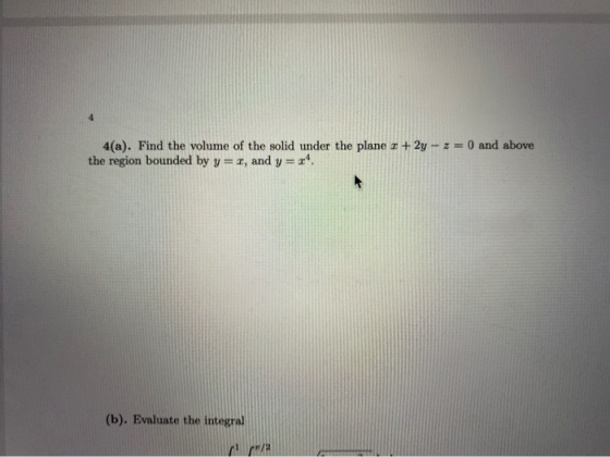 4(a). Find the volume of the solid under the plane x + 2y - 2 = 0 and above the region bounded by y = 1, and y = (b). Evaluat