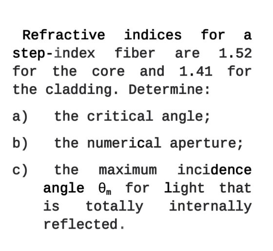 Refractive indices for a step-index fiber are 1.52 for the core and 1.41 for the cladding. Determine: a) b) the critical angl
