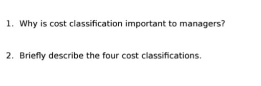 1. Why is cost classification important to managers? 2. Briefly describe the four cost classifications.