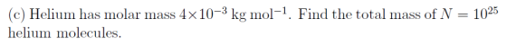 (c) Helium has molar mass 4x 10-3 kg mol-1. Find the total mass of N 1025 helium molecules.