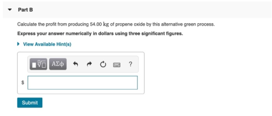 Part B Calculate the profit from producing 54.00 kg of propene oxide by this alternative green process. Express your answer n