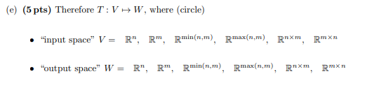 (e) (5 pts) Therefore T:VHW, where (circle) . input space V = R, R, Rmin(nm), Rmax(n.), RX, Rmxn • output space W = R,
