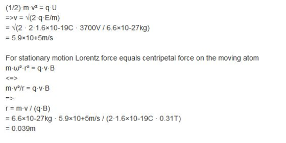 (1/2)-m-v2qU >V (2 2 1.6x10-19C 3700V / 6.6x10-27kg) = 5.9x10+5m/s For stationary motion Lorentz force equals centripetal force on the moving atom - 6.6x10-27kg 5.9x10+5m/s (2-1.6x10-19C 0.31T) - 0.039m
