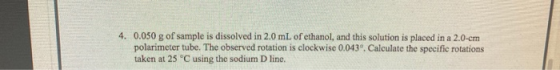4. 0.050 g of sample is dissolved in 2.0 mL of ethanol, and this solution is placed in a 2.0-cm polarimeter tube. The observe
