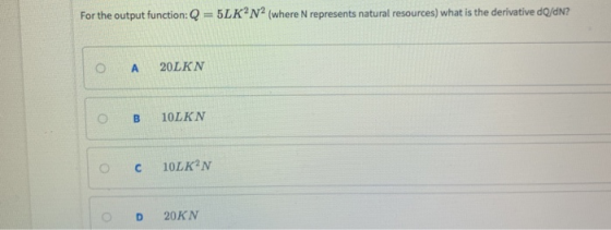 For the output function: Q = 5 LK2N2 (where N represents natural resources) what is the derivative dQ4N? A 20LKN ○ B 10LKN 0D20KN