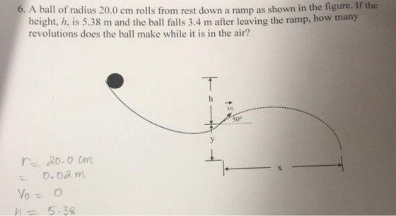 6. A ball of radius 20.0 cm rolls from rest down a ramp as shown in the figure. If the height, h, is 5.38 m and the ball fall