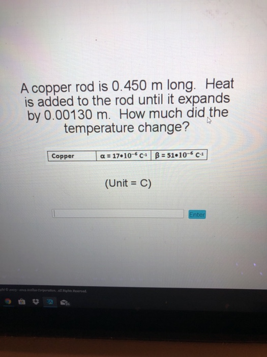 A copper rod is 0.450 m long. Heat is added to the rod until it expands by 0.00130 m. How much did the temperature change? la-17. 10-s ca l β-51-10-6 C-1] Copper (Unit C) 3003-201Coation All ights Reserved