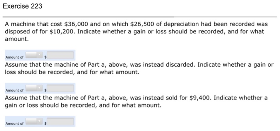 Exercise 223 A machine that cost $36,000 and on which $26,500 of depreciation had been recorded was disposed of for $10,200.