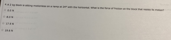 4. A 2 kg block is sitting motionless on a ramp at 24° with the horizontal. What is the force of friction on the block that r