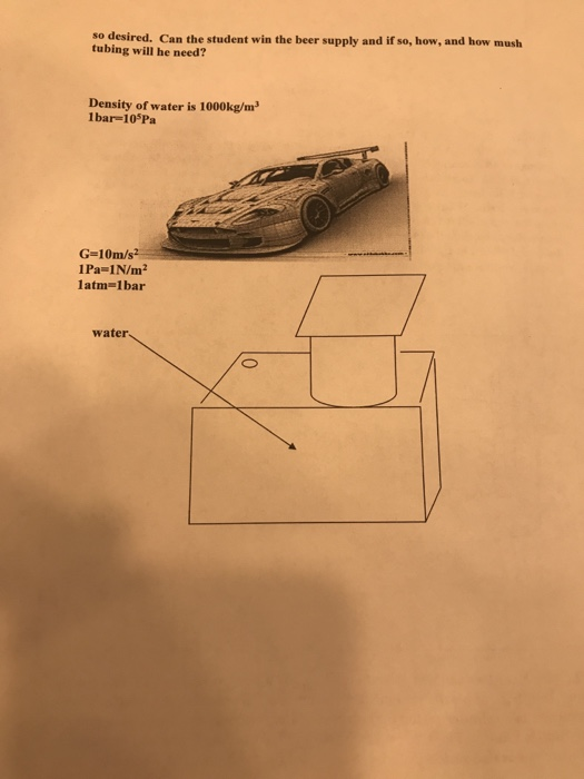 so desired. Can the student win the beer supply and if so, how, and how mush tubing will he need? Density of water is 1000kg/m3 1bar-105Pa G-10m/s 1Pa-1N/m2 latm-1bar water