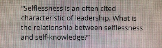 Selflessness is an often cited characteristic of leadership. What is the relationship between selflessness and self-knowledge?