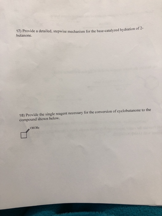 17) Provide a detailed, stepwise mechanism for the base-catalyzed hydration o butanone. 18) Provide the single reagent necess
