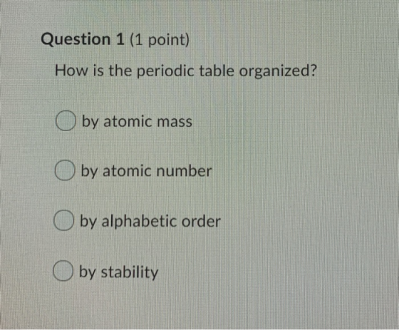 Question 1 (1 point) How is the periodic table organized? by atomic mass by atomic number Oby alphabetic order by stability