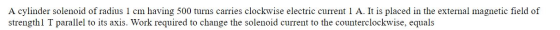 A cylinder solenoid of radius 1 cm having 500 turns carries clockwise electric current 1 A. It is placed in the external magn