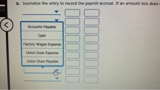 b. Journalize the entry to record the payroll accrual. If an amount box does Accounts Payable Cash Factory Wages Expense Unio