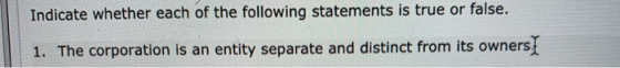 Indicate whether each of the following statements is true or false. 1. The corporation is an entity separate and distinct fro