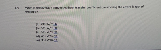 (7) What is the average convective heat transfer coefficient considering the entire length of the pipe? (a) 791 W/m2K (b) 681