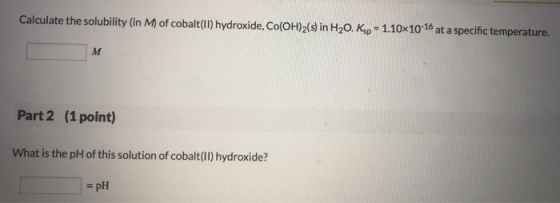 Calculate the solubility (in M of cobalt(II) hydroxide, Co(OH)2(s) in H20. Ksp - 1.10X10-16 at a specific temperature. Part 2