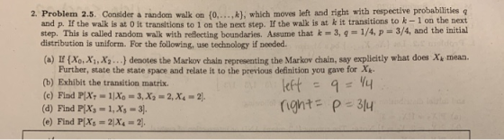 2. Problem 2.5. Consider a random walk on 10..... which movies left and right with respective probabilities a and p. If the w