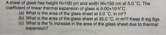 A sheet of glass has height H=100 cm and width W=150 cm at 5.0 °C. The coefficient of linear thermal expansion of glass is 9.