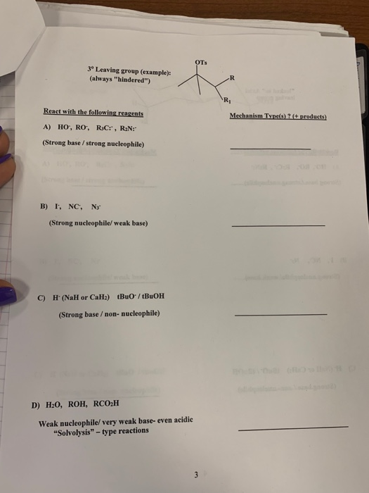 Ts 3° Leaving group (example): (always hindered) React with the following reagents (Strong base / strong nucleophile) B) I, NC, N (Strong nucleophile/ weak base) C) H (Nall or Call) tBuO/tBuOH (Strong base /non- nucleophile) D) H:0, ROH, RCO H Weak nucleophile/ very weak base- even acidic Solvolysis - type reactions