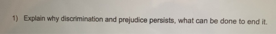 1) Explain why discrimination and prejudice persists, what can be done to end it.