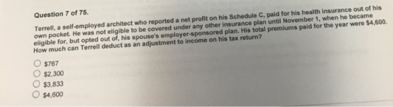 Question 7 of 75. Terrell, a self-employed architect who reported a net profit on his Schedule C. paid for his health insuran