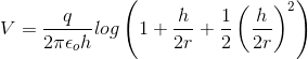V = \frac{q}{2\pi \epsilon _{o}h} log\left ( 1+ \frac{h}{2r} + \frac{1}{2}\left ( \frac{h}{2r}\right )^{2} \right )