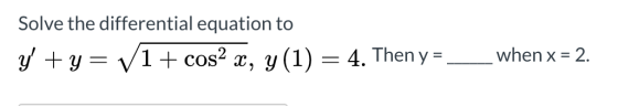 Solve the differential equation to y +y= V1 + cos2 x, y(1) = 4. Then y= ___ when x = 2.