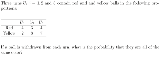 Three urns U portions: 1,2 and 3 contain red and and yellow balls in the following pro- Red43 4 Yellow 23 7 If a ball is withdrawn from each urn, what is the probability that they are all of th<e same color?