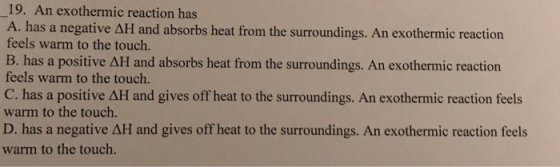 19. An exothermic reaction has A. has a negative AH and absorbs heat from the surroundings. An exothermic reaction feels warm