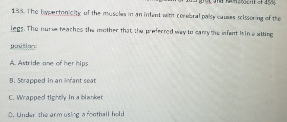 hematocrit of 45% 133. The hypertonicity of the muscles in an infant with cerebral palsy causes scissoring of the legs. The n